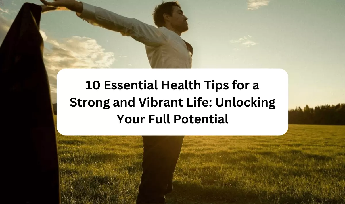10 Essential Health Tips for a Strong and Vibrant Life: Unlocking Your Full Potential